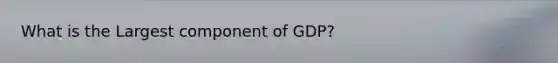 What is the Largest component of GDP?