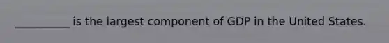 __________ is the largest component of GDP in the United States.