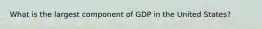 What is the largest component of GDP in the United States?