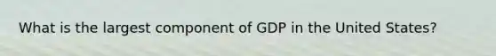 What is the largest component of GDP in the United States?