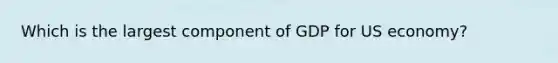 Which is the largest component of GDP for US economy?