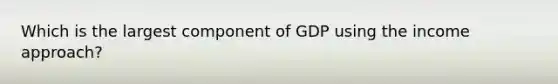 Which is the largest component of GDP using the income approach?