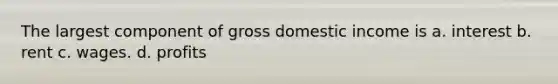 The largest component of gross domestic income is a. interest b. rent c. wages. d. profits