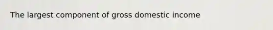The largest component of gross domestic income