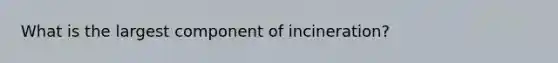 What is the largest component of incineration?