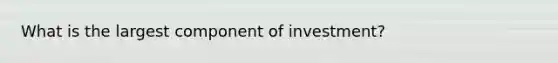 What is the largest component of investment?