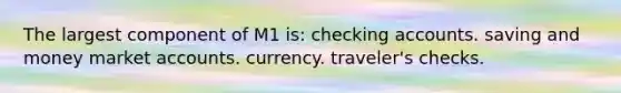 The largest component of M1 is: checking accounts. saving and money market accounts. currency. traveler's checks.