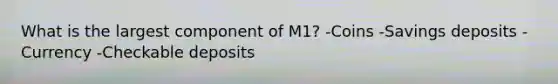 What is the largest component of M1? -Coins -Savings deposits -Currency -Checkable deposits