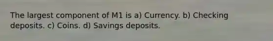 The largest component of M1 is a) Currency. b) Checking deposits. c) Coins. d) Savings deposits.