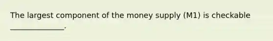 The largest component of the money supply (M1) is checkable ______________.