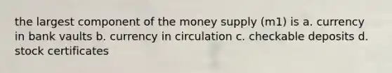 the largest component of the money supply (m1) is a. currency in bank vaults b. currency in circulation c. checkable deposits d. stock certificates