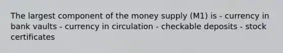 The largest component of the money supply (M1) is - currency in bank vaults - currency in circulation - checkable deposits - stock certificates