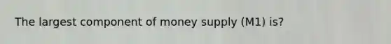 The largest component of money supply (M1) is?