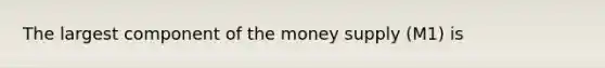 The largest component of the money supply (M1) is