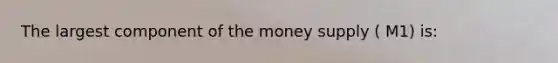 The largest component of the money supply ( M1) is: