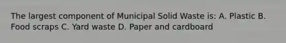 The largest component of Municipal Solid Waste is: A. Plastic B. Food scraps C. Yard waste D. Paper and cardboard