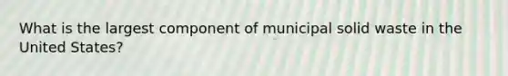 What is the largest component of municipal solid waste in the United States?