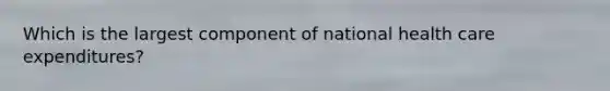Which is the largest component of national health care expenditures?