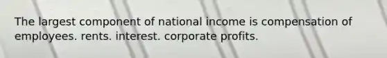 The largest component of national income is compensation of employees. rents. interest. corporate profits.