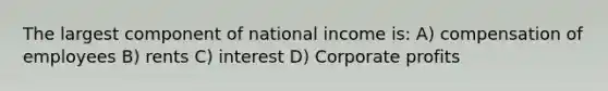 The largest component of national income is: A) compensation of employees B) rents C) interest D) Corporate profits