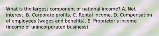 What is the largest component of national​ income? A. Net interest. B. Corporate profits. C. Rental income. D. Compensation of employees​ (wages and​ benefits). E. Proprietor's income​ (income of unincorporated​ business).