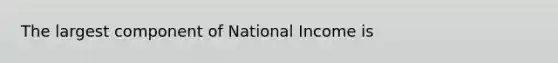 The largest component of National Income is