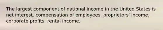 The largest component of national income in the United States is net interest. compensation of employees. proprietors' income. corporate profits. rental income.