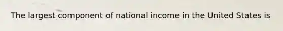 The largest component of national income in the United States is