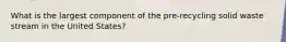 What is the largest component of the pre-recycling solid waste stream in the United States?