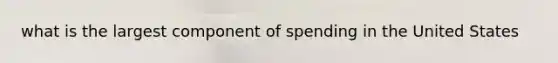 what is the largest component of spending in the United States