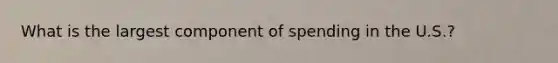 What is the largest component of spending in the U.S.?