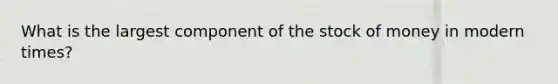 What is the largest component of the stock of money in modern times?