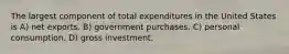 The largest component of total expenditures in the United States is A) net exports. B) government purchases. C) personal consumption. D) gross investment.