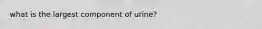 what is the largest component of urine?