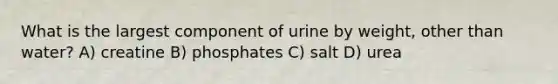 What is the largest component of urine by weight, other than water? A) creatine B) phosphates C) salt D) urea