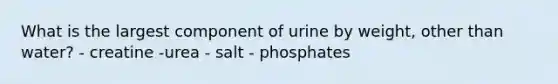 What is the largest component of urine by weight, other than water? - creatine -urea - salt - phosphates