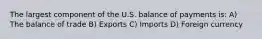 The largest component of the U.S. balance of payments is: A) The balance of trade B) Exports C) Imports D) Foreign currency