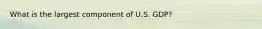 What is the largest component of U.S. GDP?