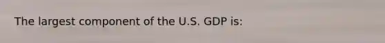 The largest component of the U.S. GDP is: