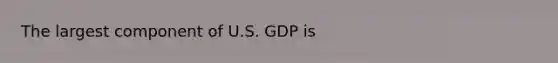 The largest component of U.S. GDP is