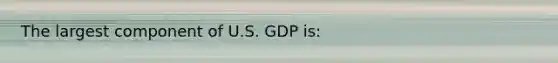 The largest component of U.S. GDP is: