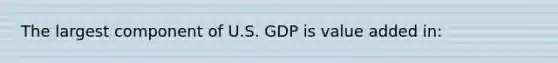 The largest component of U.S. GDP is value added in: