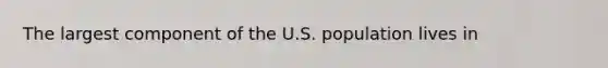 The largest component of the U.S. population lives in