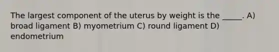 The largest component of the uterus by weight is the _____. A) broad ligament B) myometrium C) round ligament D) endometrium