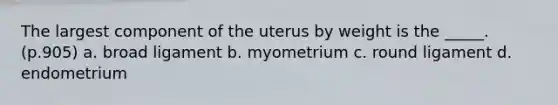 The largest component of the uterus by weight is the _____. (p.905) a. broad ligament b. myometrium c. round ligament d. endometrium