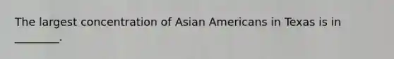 The largest concentration of Asian Americans in Texas is in ________.