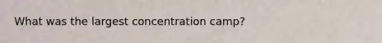 What was the largest concentration camp?