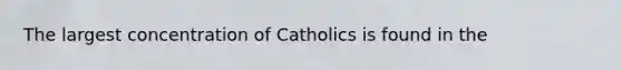 The largest concentration of Catholics is found in the