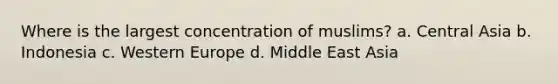 Where is the largest concentration of muslims? a. Central Asia b. Indonesia c. Western Europe d. Middle East Asia