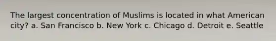 The largest concentration of Muslims is located in what American city?​ a. ​San Francisco b. New York​ c. Chicago​ d. Detroit​ e. Seattle​